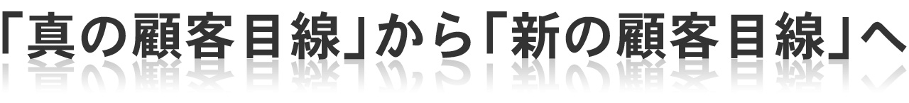 「真の顧客目線」から「新の顧客目線」へ